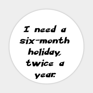 I need a six-month holiday, twice a year. Magnet